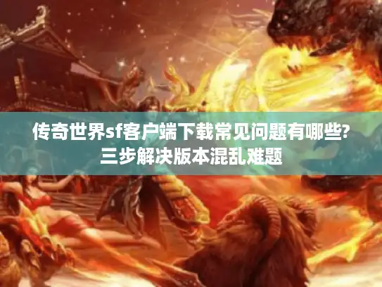 传奇世界sf客户端下载常见问题有哪些?三步解决版本混乱难题
