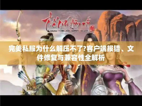 完美私服为什么解压不了?客户端报错、文件修复与兼容性全解析
