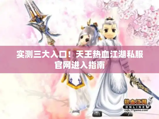 实测三大入口！天王热血江湖私服官网进入指南