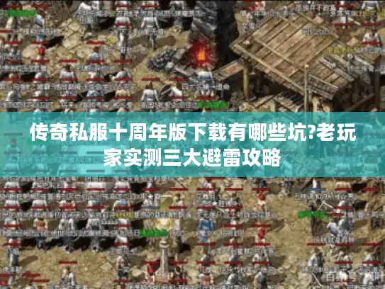 传奇私服十周年版下载有哪些坑?老玩家实测三大避雷攻略