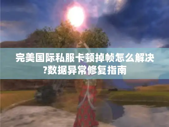完美国际私服卡顿掉帧怎么解决?数据异常修复指南