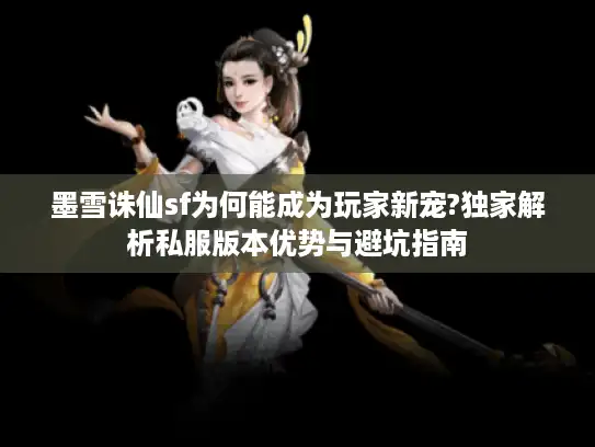 墨雪诛仙sf为何能成为玩家新宠?独家解析私服版本优势与避坑指南 墨雪诛仙sf为何能成为玩家新宠?独家解析私服版本优势与避坑指南