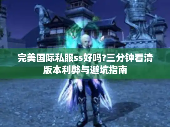 完美国际私服ss好吗?三分钟看清版本利弊与避坑指南