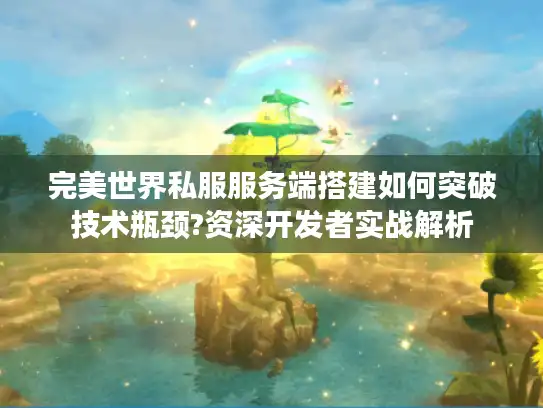 完美世界私服服务端搭建如何突破技术瓶颈?资深开发者实战解析