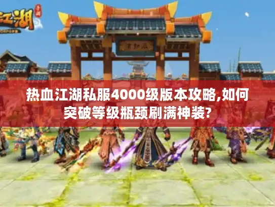 热血江湖私服4000级版本攻略,如何突破等级瓶颈刷满神装? 热血江湖私服4000级版本攻略,如何突破等级瓶颈刷满神装?