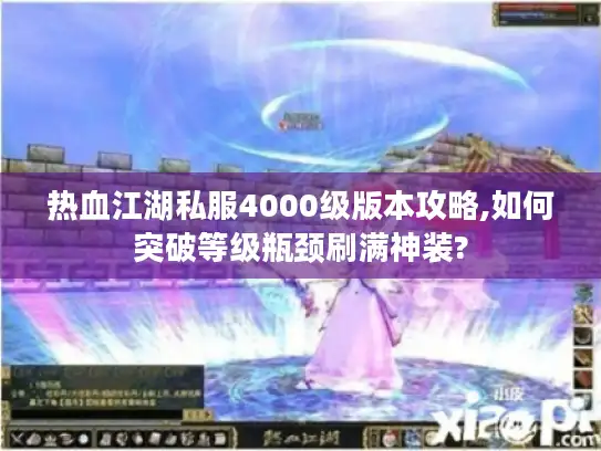 热血江湖私服4000级版本攻略,如何突破等级瓶颈刷满神装? 热血江湖私服4000级版本攻略,如何突破等级瓶颈刷满神装?