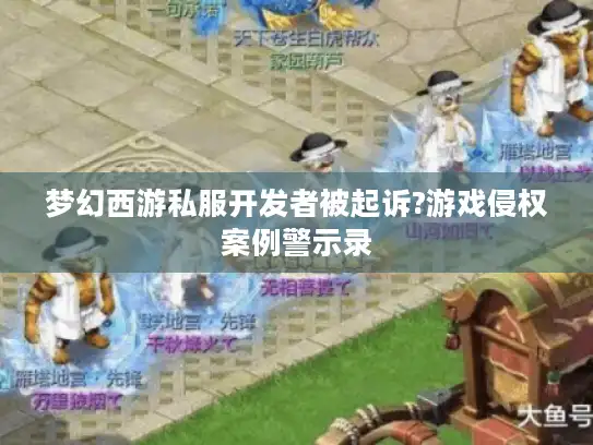 梦幻西游私服开发者被起诉?游戏侵权案例警示录