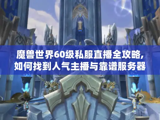 魔兽世界60级私服直播全攻略,如何找到人气主播与靠谱服务器?