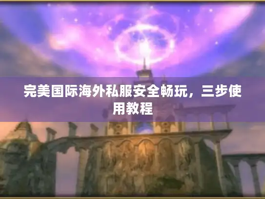 完美国际海外私服安全畅玩，三步使用教程