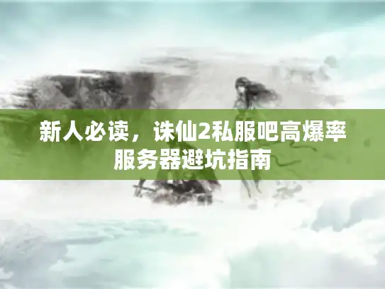 新人必读，诛仙2私服吧高爆率服务器避坑指南
