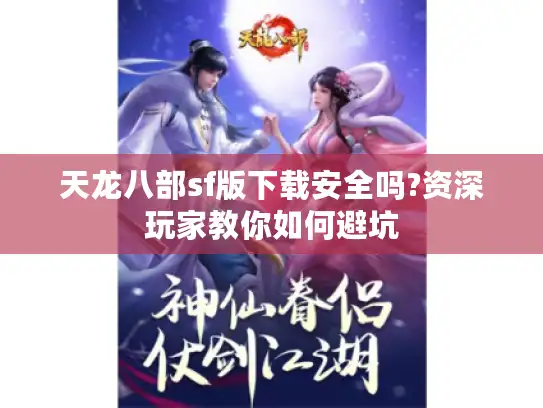 天龙八部sf版下载安全吗?资深玩家教你如何避坑