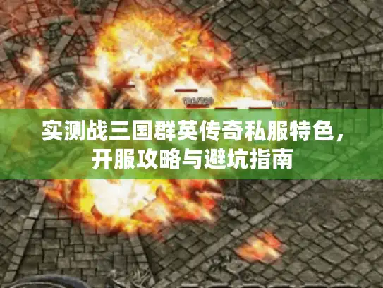 实测战三国群英传奇私服特色,开服攻略与避坑指南 实测战三国群英传奇私服特色,开服攻略与避坑指南