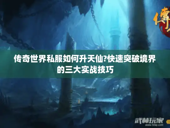 传奇世界私服如何升天仙?快速突破境界的三大实战技巧