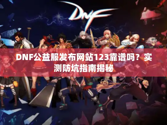 DNF公益服发布网站123靠谱吗？实测防坑指南揭秘