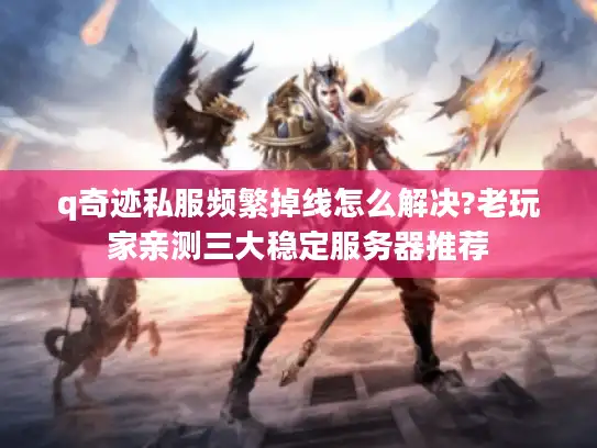 q奇迹私服频繁掉线怎么解决?老玩家亲测三大稳定服务器推荐