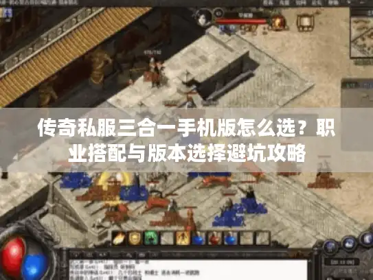 传奇私服三合一手机版怎么选？职业搭配与版本选择避坑攻略