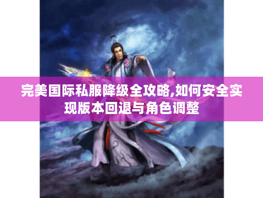 完美国际私服降级全攻略,如何安全实现版本回退与角色调整