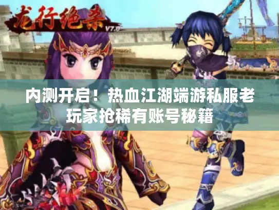 内测开启！热血江湖端游私服老玩家抢稀有账号秘籍