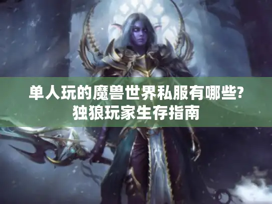 单人玩的魔兽世界私服有哪些?独狼玩家生存指南 单人玩的魔兽世界私服有哪些?独狼玩家生存指南