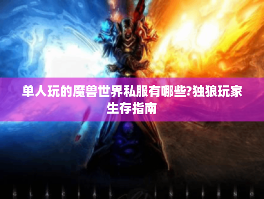 单人玩的魔兽世界私服有哪些?独狼玩家生存指南 单人玩的魔兽世界私服有哪些?独狼玩家生存指南