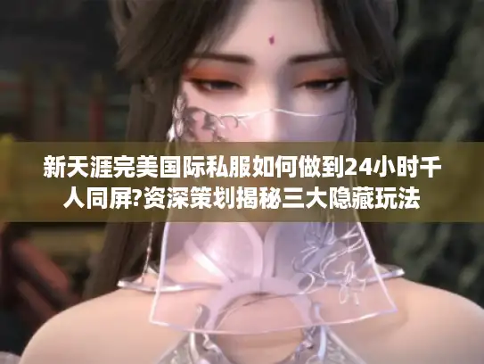 新天涯完美国际私服如何做到24小时千人同屏?资深策划揭秘三大隐藏玩法