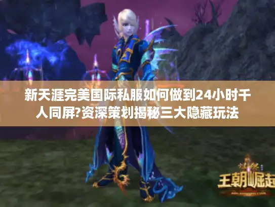 新天涯完美国际私服如何做到24小时千人同屏?资深策划揭秘三大隐藏玩法