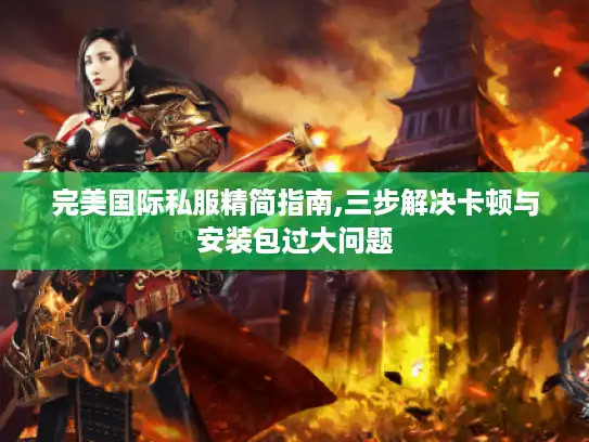 完美国际私服精简指南,三步解决卡顿与安装包过大问题