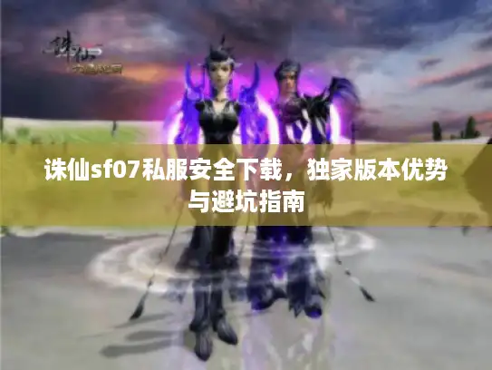 诛仙sf07私服安全下载，独家版本优势与避坑指南