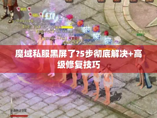 魔域私服黑屏了?5步彻底解决+高级修复技巧