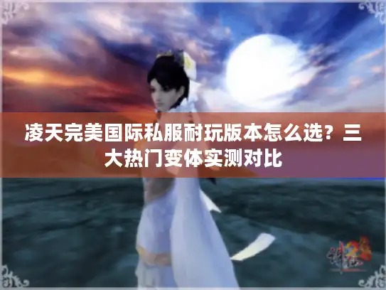 凌天完美国际私服耐玩版本怎么选?三大热门变体实测对比 凌天完美国际私服耐玩版本怎么选?三大热门变体实测对比