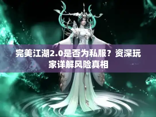 完美江湖2.0是否为私服?资深玩家详解风险真相 完美江湖2.0是否为私服?资深玩家详解风险真相