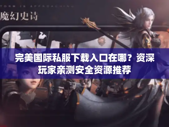 完美国际私服下载入口在哪?资深玩家亲测安全资源推荐 完美国际私服下载入口在哪?资深玩家亲测安全资源推荐