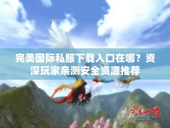 完美国际私服下载入口在哪?资深玩家亲测安全资源推荐 完美国际私服下载入口在哪?资深玩家亲测安全资源推荐