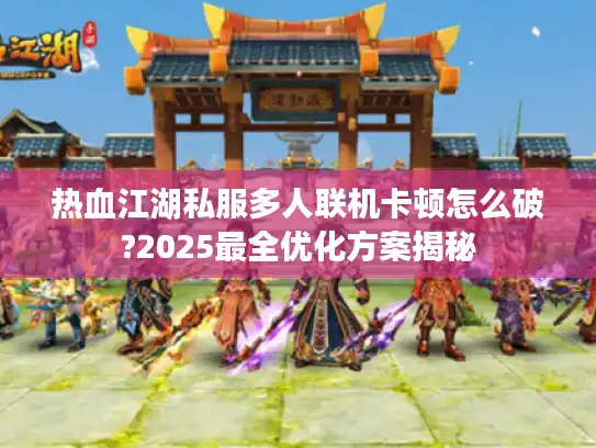 热血江湖私服多人联机卡顿怎么破?2025最全优化方案揭秘