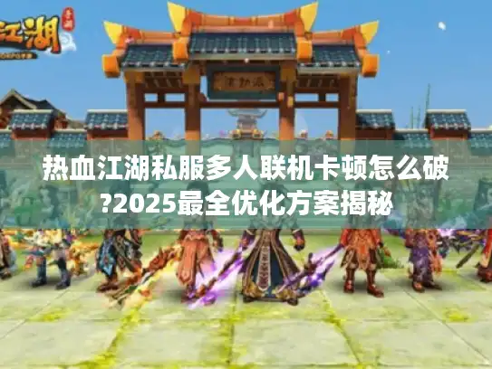 热血江湖私服多人联机卡顿怎么破?2025最全优化方案揭秘