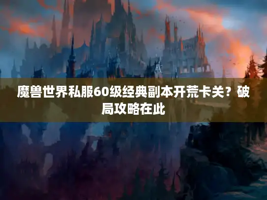 魔兽世界私服60级经典副本开荒卡关？破局攻略在此