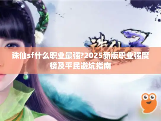 诛仙sf什么职业最强?2025新版职业强度榜及平民避坑指南