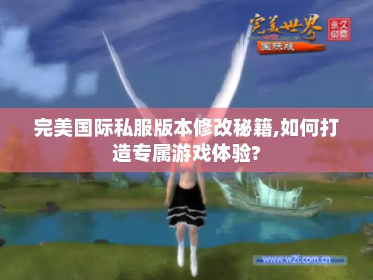 完美国际私服版本修改秘籍,如何打造专属游戏体验? 完美国际私服版本修改秘籍,如何打造专属游戏体验?