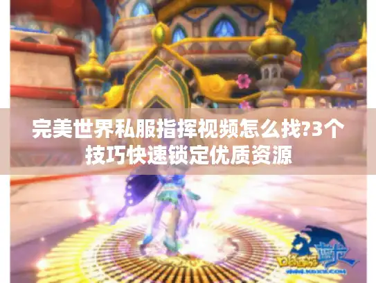 完美世界私服指挥视频怎么找?3个技巧快速锁定优质资源 完美世界私服指挥视频怎么找?3个技巧快速锁定优质资源