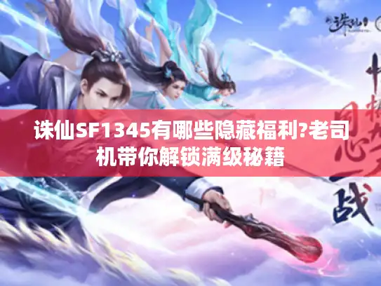 诛仙SF1345有哪些隐藏福利?老司机带你解锁满级秘籍