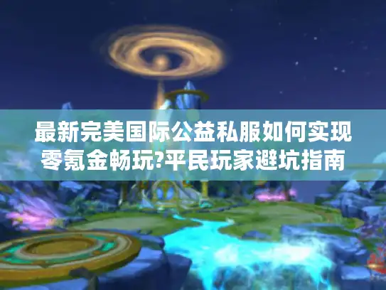 最新完美国际公益私服如何实现零氪金畅玩?平民玩家避坑指南 最新完美国际公益私服如何实现零氪金畅玩?平民玩家避坑指南