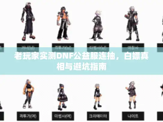 老玩家实测DNF公益服连抽,白嫖真相与避坑指南 老玩家实测DNF公益服连抽,白嫖真相与避坑指南