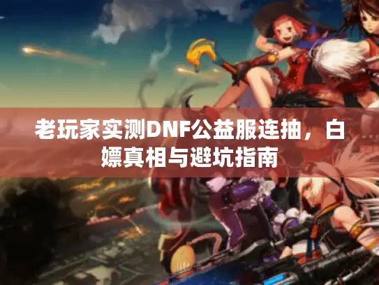 老玩家实测DNF公益服连抽,白嫖真相与避坑指南 老玩家实测DNF公益服连抽,白嫖真相与避坑指南