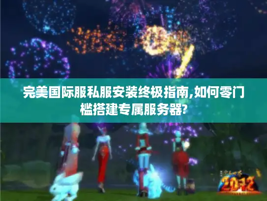 完美国际服私服安装终极指南,如何零门槛搭建专属服务器?