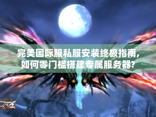 完美国际服私服安装终极指南,如何零门槛搭建专属服务器?