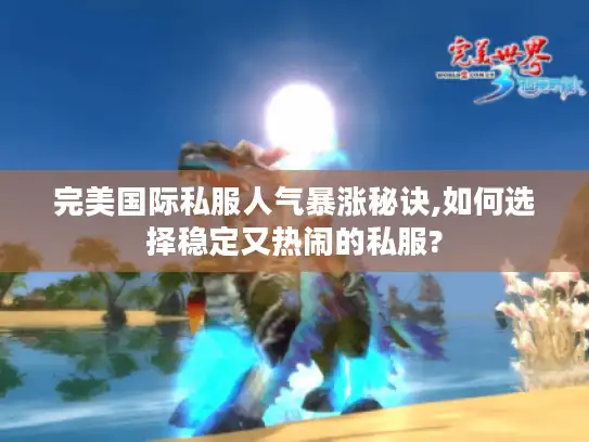 完美国际私服人气暴涨秘诀,如何选择稳定又热闹的私服?