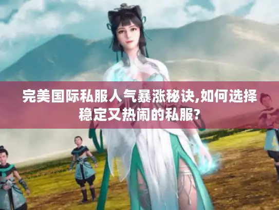 完美国际私服人气暴涨秘诀,如何选择稳定又热闹的私服?