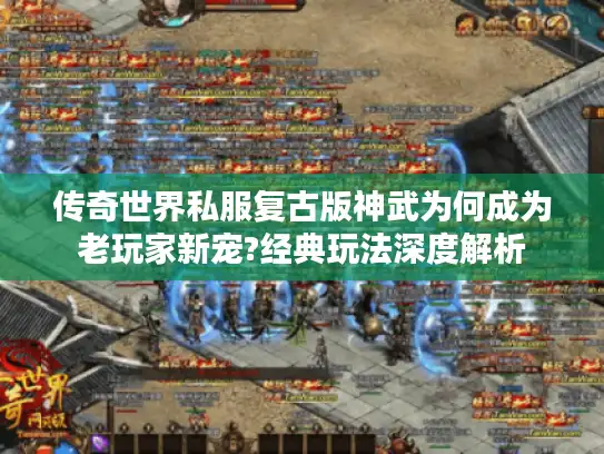 传奇世界私服复古版神武为何成为老玩家新宠?经典玩法深度解析