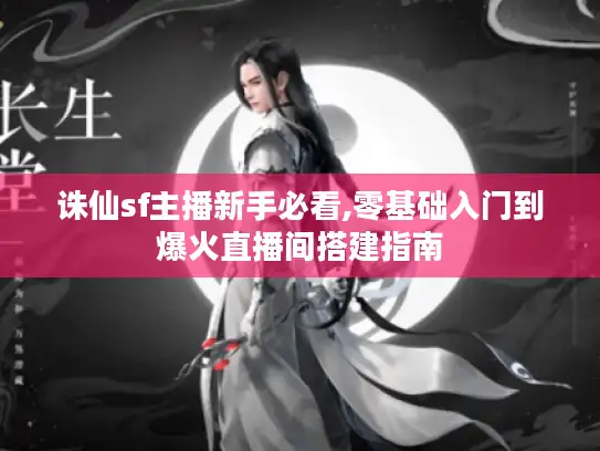 诛仙sf主播新手必看,零基础入门到爆火直播间搭建指南