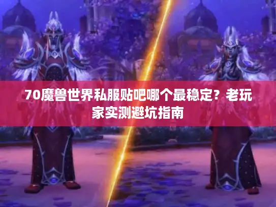 70魔兽世界私服贴吧哪个最稳定?老玩家实测避坑指南 70魔兽世界私服贴吧哪个最稳定?老玩家实测避坑指南